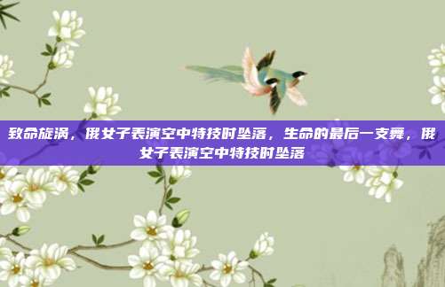 致命旋涡，俄女子表演空中特技时坠落，生命的最后一支舞，俄女子表演空中特技时坠落