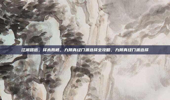 江湖路远，择木而栖，九阴真经门派选择全攻略，九阴真经门派选择