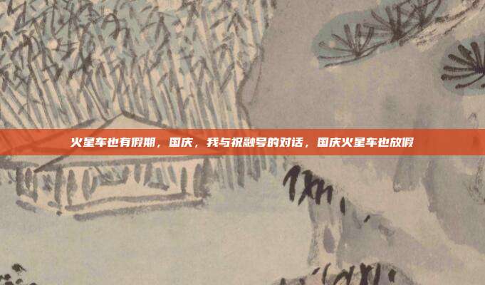 火星车也有假期，国庆，我与祝融号的对话，国庆火星车也放假