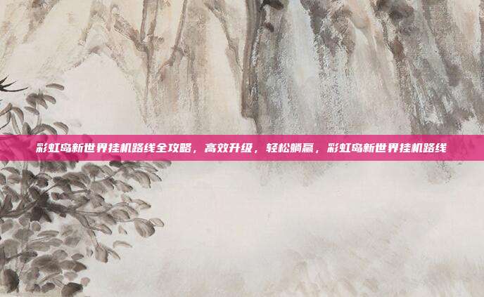 彩虹岛新世界挂机路线全攻略,高效升级,轻松躺赢,彩虹岛新世界挂机路线