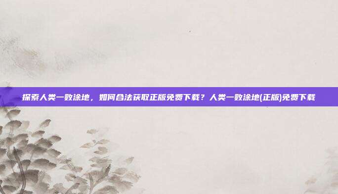 探索人类一败涂地,如何合法获取正版免费下载?人类一败涂地(正版)免费下载