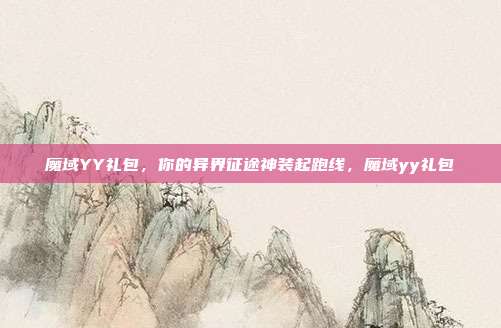 魔域YY礼包,你的异界征途神装起跑线,魔域yy礼包