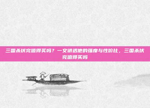 三国杀伏完值得买吗？一文讲透他的强度与性价比，三国杀伏完值得买吗