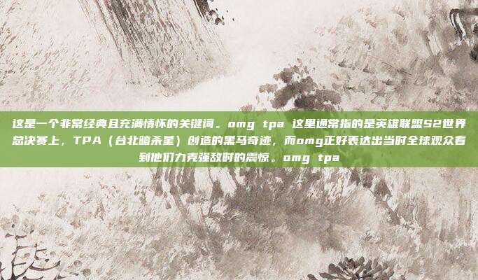 这是一个非常经典且充满情怀的关键词。omg tpa 这里通常指的是英雄联盟S2世界总决赛上，TPA（台北暗杀星）创造的黑马奇迹，而omg正好表达出当时全球观众看到他们力克强敌时的震惊。omg tpa