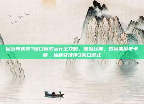 仙剑奇侠传3窗口模式运行全攻略,重温经典,告别黑屏与卡顿,仙剑奇侠传3窗口模式