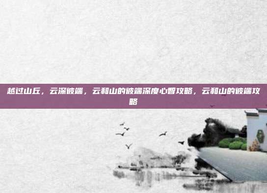 越过山丘,云深彼端,云和山的彼端深度心智攻略,云和山的彼端攻略