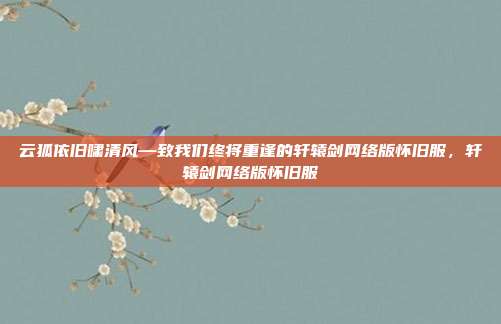 云狐依旧啸清风—致我们终将重逢的轩辕剑网络版怀旧服，轩辕剑网络版怀旧服