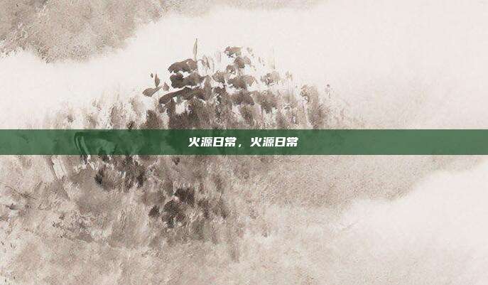 火源日常，火源日常