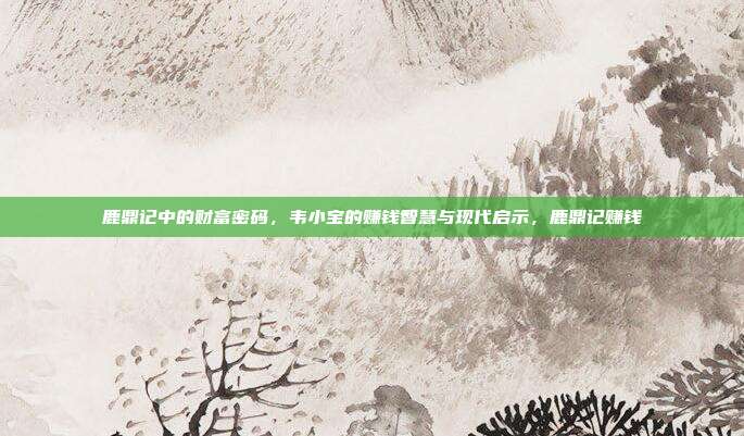 鹿鼎记中的财富密码,韦小宝的赚钱智慧与现代启示,鹿鼎记赚钱