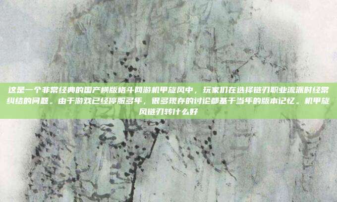 这是一个非常经典的国产横版格斗网游机甲旋风中，玩家们在选择链刃职业流派时经常纠结的问题。由于游戏已经停服多年，很多现存的讨论都基于当年的版本记忆。机甲旋风链刃转什么好