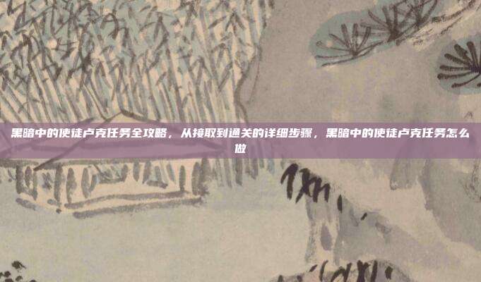 黑暗中的使徒卢克任务全攻略，从接取到通关的详细步骤，黑暗中的使徒卢克任务怎么做