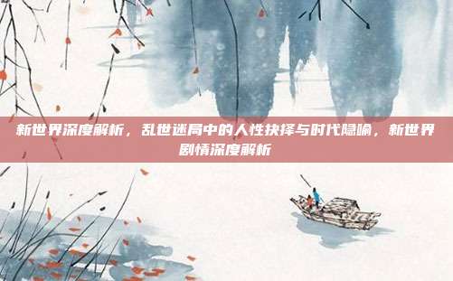 新世界深度解析，乱世迷局中的人性抉择与时代隐喻，新世界剧情深度解析