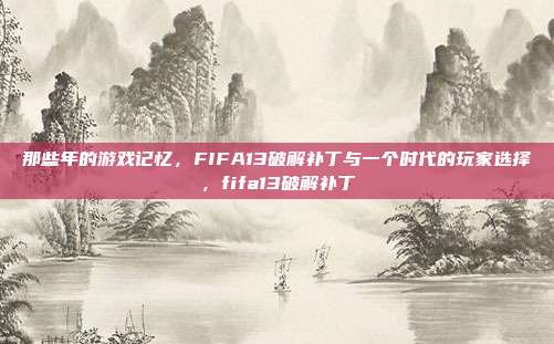 那些年的游戏记忆，FIFA13破解补丁与一个时代的玩家选择，fifa13破解补丁