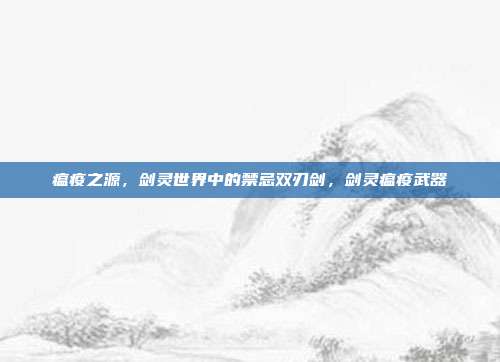 瘟疫之源，剑灵世界中的禁忌双刃剑，剑灵瘟疫武器