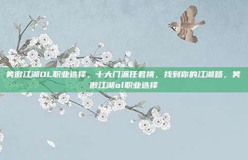 笑傲江湖OL职业选择，十大门派任君挑，找到你的江湖路，笑傲江湖ol职业选择