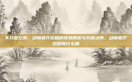不只是空房，动物餐厅招租的奇妙用途与共赢法则，动物餐厅招租有什么用