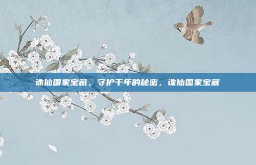 诛仙国家宝藏,守护千年的秘密,诛仙国家宝藏