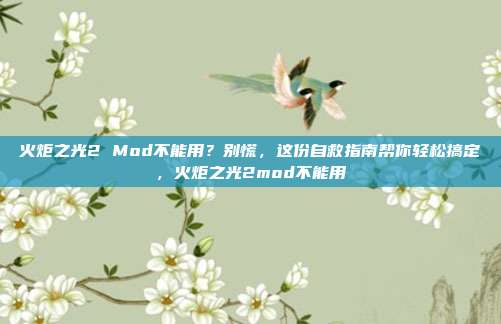 火炬之光2 Mod不能用?别慌,这份自救指南帮你轻松搞定,火炬之光2mod不能用
