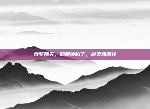 我死那天，邪魔铃响了，剑灵邪魔铃