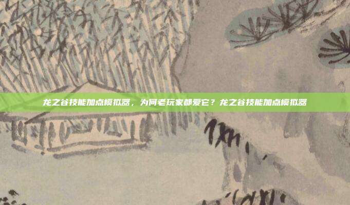 龙之谷技能加点模拟器,为何老玩家都爱它?龙之谷技能加点模拟器