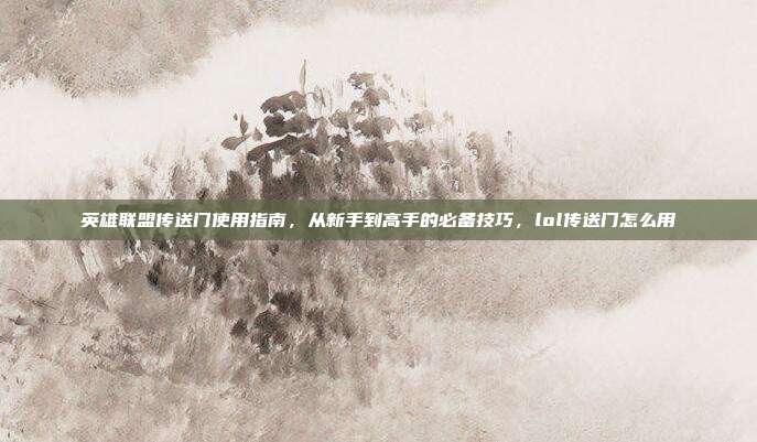 英雄联盟传送门使用指南,从新手到高手的必备技巧,lol传送门怎么用