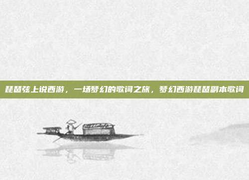 琵琶弦上说西游,一场梦幻的歌词之旅,梦幻西游琵琶副本歌词