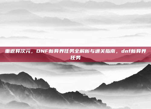 重返异次元,DNF新异界任务全解析与通关指南,dnf新异界任务