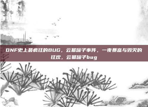 DNF史上最疯狂的BUG,云幂罐子事件,一夜暴富与毁灭的狂欢,云幂罐子bug