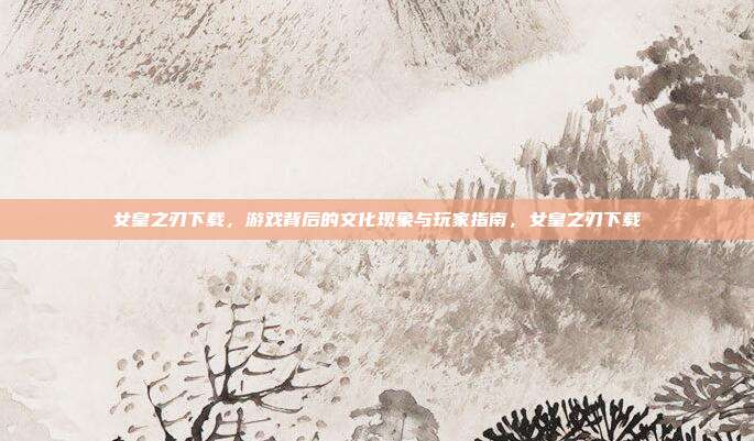 女皇之刃下载，游戏背后的文化现象与玩家指南，女皇之刃下载