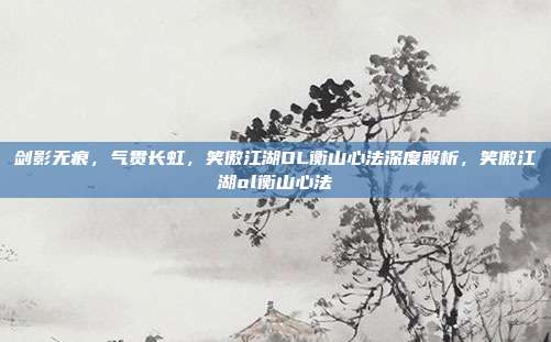剑影无痕，气贯长虹，笑傲江湖OL衡山心法深度解析，笑傲江湖ol衡山心法