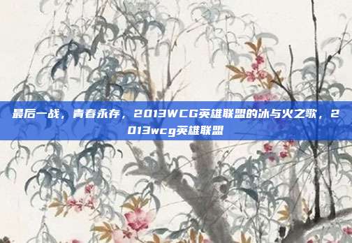 最后一战,青春永存,2013WCG英雄联盟的冰与火之歌,2013wcg英雄联盟