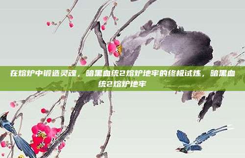 在熔炉中锻造灵魂,暗黑血统2熔炉地牢的终极试炼,暗黑血统2熔炉地牢