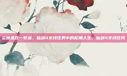 尘世悲欢一梦遥,仙剑4支线任务中的配角人生,仙剑4支线任务