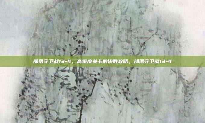 部落守卫战13-4,高难度关卡的决胜攻略,部落守卫战13-4