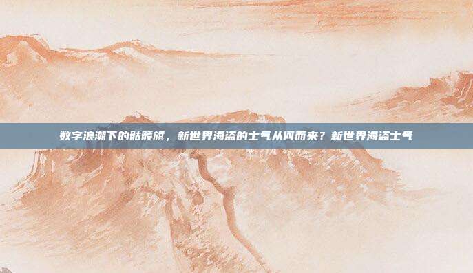 数字浪潮下的骷髅旗，新世界海盗的士气从何而来？新世界海盗士气