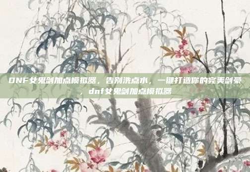 DNF女鬼剑加点模拟器,告别洗点水,一键打造你的完美剑豪,dnf女鬼剑加点模拟器