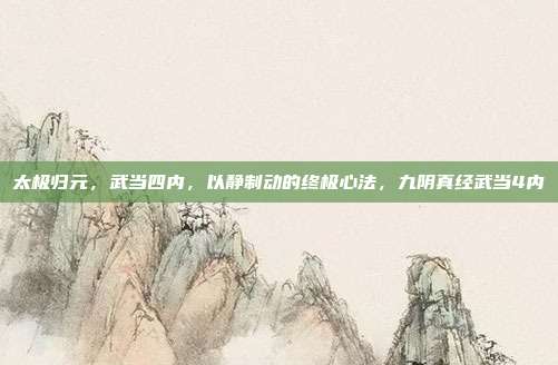 太极归元，武当四内，以静制动的终极心法，九阴真经武当4内