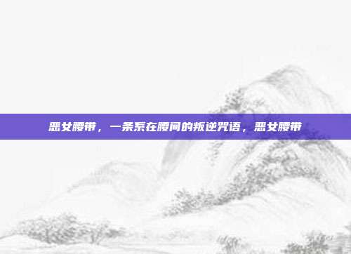 恶女腰带,一条系在腰间的叛逆咒语,恶女腰带