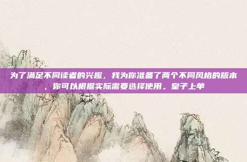 为了满足不同读者的兴趣,我为你准备了两个不同风格的版本,你可以根据实际需要选择使用。皇子上单