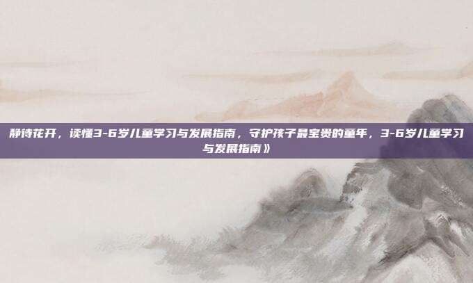 静待花开，读懂3-6岁儿童学习与发展指南，守护孩子最宝贵的童年，3-6岁儿童学习与发展指南》