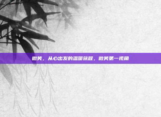 微笑，从心出发的温暖旅程，微笑第一视角