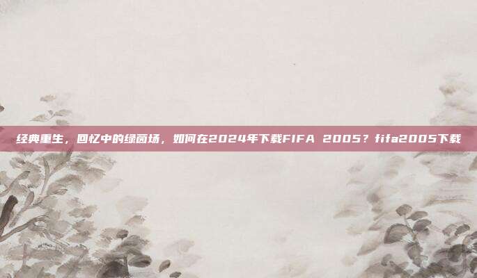 经典重生，回忆中的绿茵场，如何在2024年下载FIFA 2005？fifa2005下载