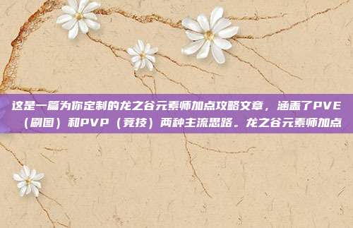 这是一篇为你定制的龙之谷元素师加点攻略文章,涵盖了PVE(刷图)和PVP(竞技)两种主流思路。龙之谷元素师加点