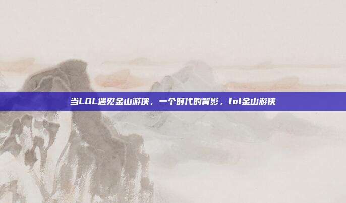 当LOL遇见金山游侠,一个时代的背影,lol金山游侠