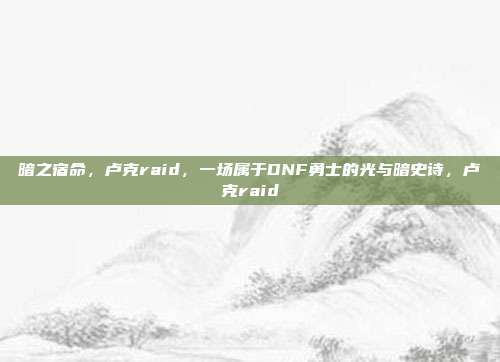 暗之宿命，卢克raid，一场属于DNF勇士的光与暗史诗，卢克raid
