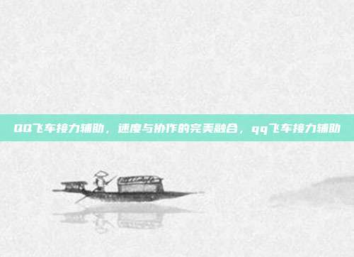 QQ飞车接力辅助，速度与协作的完美融合，qq飞车接力辅助