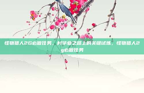 怪物猎人2G必做任务,村毕业之路上的关键试炼,怪物猎人2g必做任务