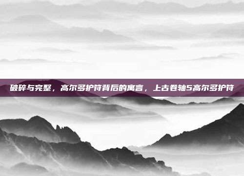 破碎与完整，高尔多护符背后的寓言，上古卷轴5高尔多护符