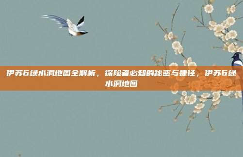 伊苏6绿水洞地图全解析,探险者必知的秘密与捷径,伊苏6绿水洞地图