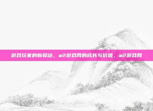 游戏玩家的新驿站，a2游戏网的成长与价值，a2游戏网